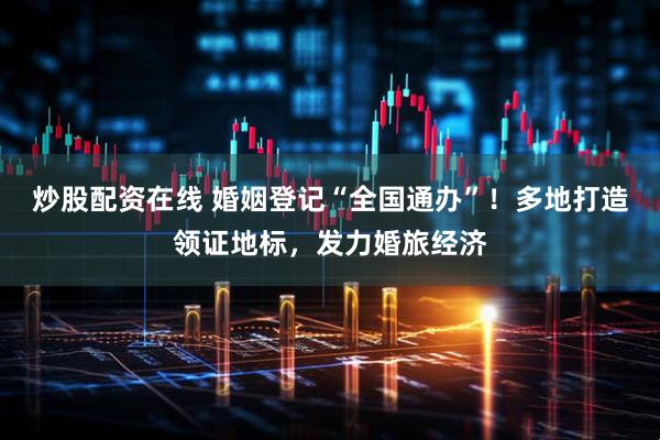 炒股配资在线 婚姻登记“全国通办”！多地打造领证地标，发力婚旅经济