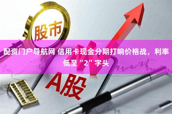 配资门户导航网 信用卡现金分期打响价格战，利率低至“2”字头