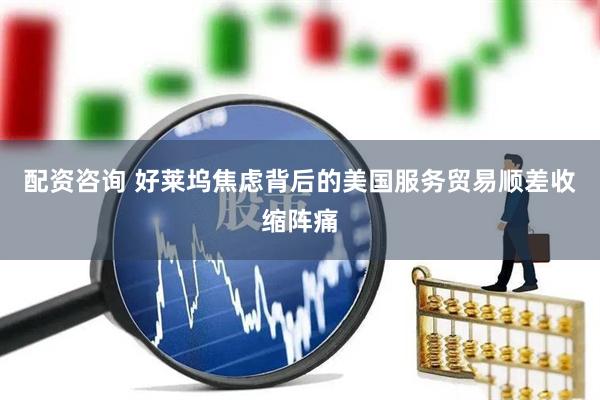 配资咨询 好莱坞焦虑背后的美国服务贸易顺差收缩阵痛