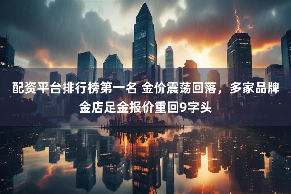 配资平台排行榜第一名 金价震荡回落，多家品牌金店足金报价重回9字头