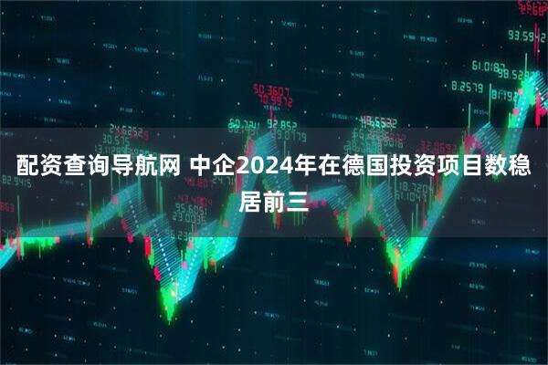 配资查询导航网 中企2024年在德国投资项目数稳居前三