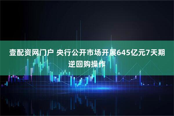 壹配资网门户 央行公开市场开展645亿元7天期逆回购操作