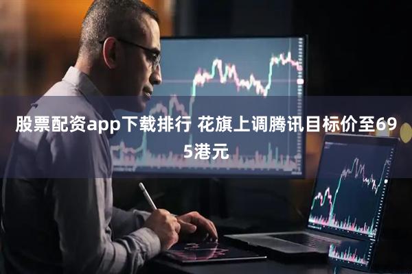 股票配资app下载排行 花旗上调腾讯目标价至695港元