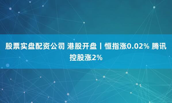 股票实盘配资公司 港股开盘丨恒指涨0.02% 腾讯控股涨2%
