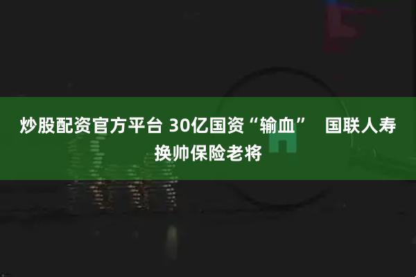 炒股配资官方平台 30亿国资“输血”   国联人寿换帅保险老将