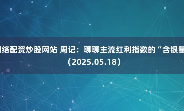 网络配资炒股网站 周记：聊聊主流红利指数的“含银量”（2025.05.18）