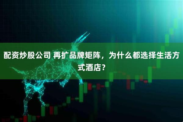 配资炒股公司 再扩品牌矩阵，为什么都选择生活方式酒店？
