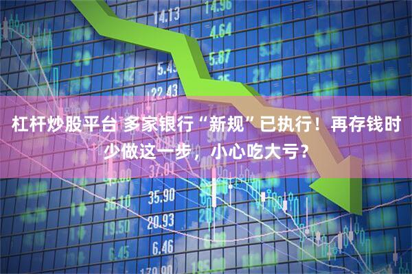 杠杆炒股平台 多家银行“新规”已执行！再存钱时少做这一步，小心吃大亏？