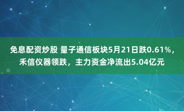 免息配资炒股 量子通信板块5月21日跌0.61%，禾信仪器领跌，主力资金净流出5.04亿元