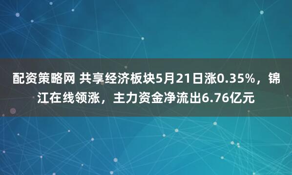 配资策略网 共享经济板块5月21日涨0.35%，锦江在线领涨，主力资金净流出6.76亿元