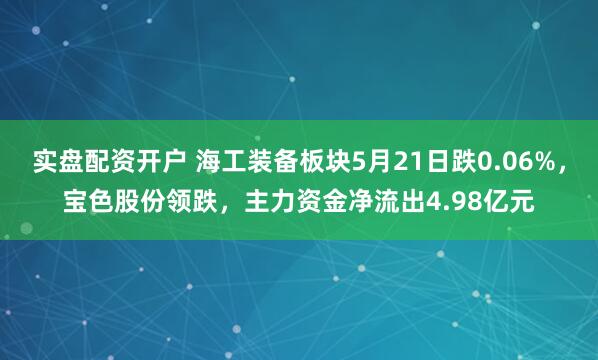 实盘配资开户 海工装备板块5月21日跌0.06%，宝色股份领跌，主力资金净流出4.98亿元