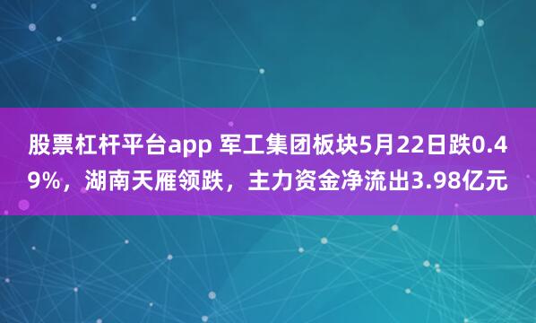 股票杠杆平台app 军工集团板块5月22日跌0.49%，湖南天雁领跌，主力资金净流出3.98亿元