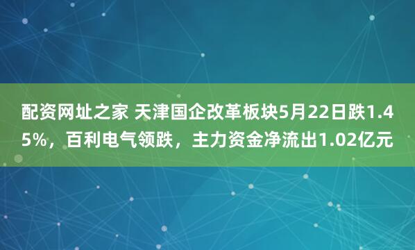 配资网址之家 天津国企改革板块5月22日跌1.45%，百利电气领跌，主力资金净流出1.02亿元