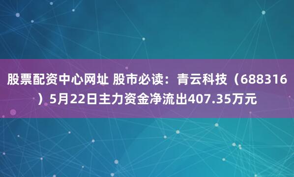 股票配资中心网址 股市必读：青云科技（688316）5月22日主力资金净流出407.35万元