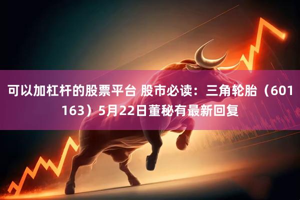 可以加杠杆的股票平台 股市必读：三角轮胎（601163）5月22日董秘有最新回复
