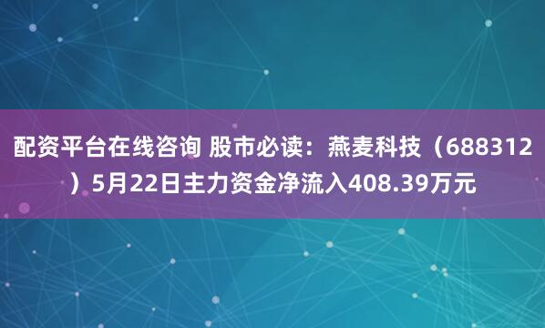 配资平台在线咨询 股市必读：燕麦科技（688312）5月22日主力资金净流入408.39万元