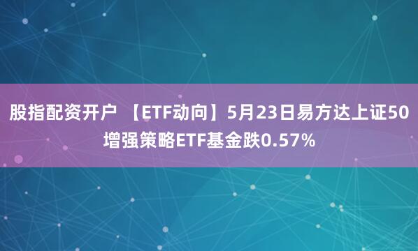 股指配资开户 【ETF动向】5月23日易方达上证50增强策略ETF基金跌0.57%