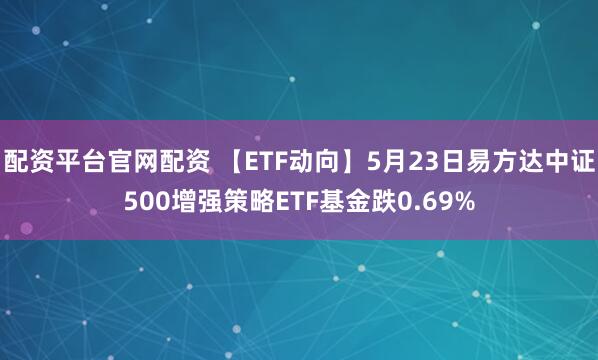 配资平台官网配资 【ETF动向】5月23日易方达中证500增强策略ETF基金跌0.69%