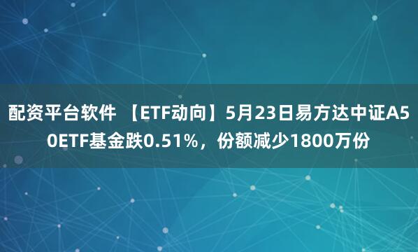 配资平台软件 【ETF动向】5月23日易方达中证A50ETF基金跌0.51%，份额减少1800万份