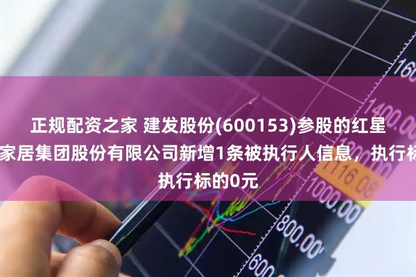 正规配资之家 建发股份(600153)参股的红星美凯龙家居集团股份有限公司新增1条被执行人信息，执行标的0元