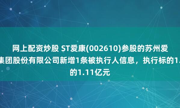 网上配资炒股 ST爱康(002610)参股的苏州爱康能源集团股份有限公司新增1条被执行人信息，执行标的1.11亿元