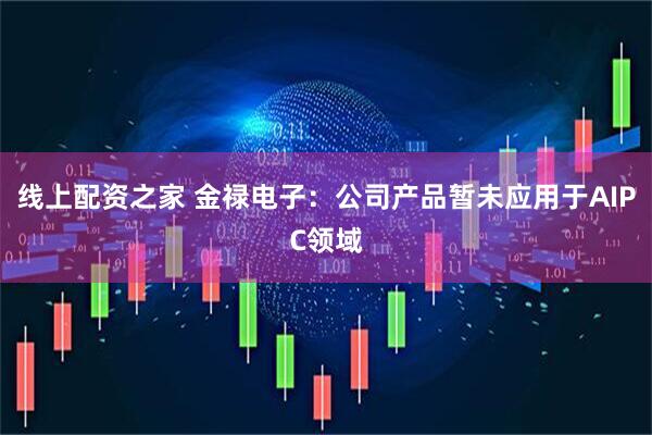 线上配资之家 金禄电子：公司产品暂未应用于AIPC领域