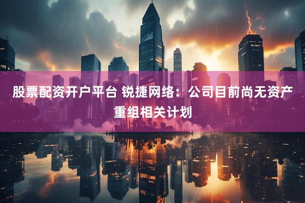 股票配资开户平台 锐捷网络：公司目前尚无资产重组相关计划