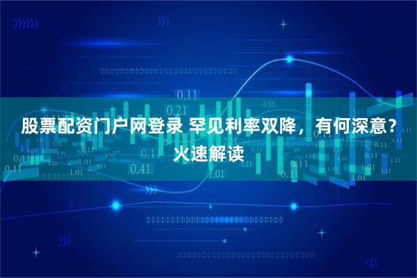 股票配资门户网登录 罕见利率双降，有何深意？火速解读