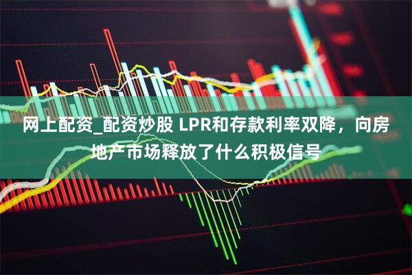 网上配资_配资炒股 LPR和存款利率双降，向房地产市场释放了什么积极信号