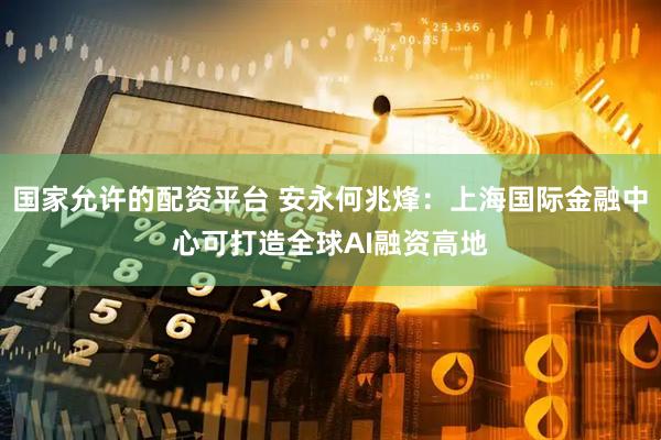 国家允许的配资平台 安永何兆烽：上海国际金融中心可打造全球AI融资高地