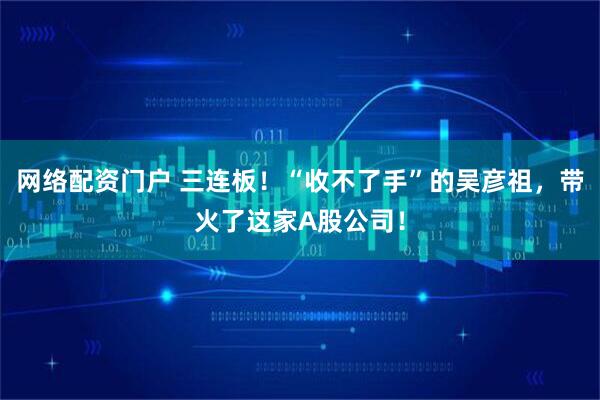 网络配资门户 三连板！“收不了手”的吴彦祖，带火了这家A股公司！