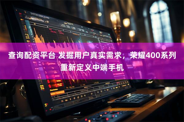 查询配资平台 发掘用户真实需求，荣耀400系列重新定义中端手机