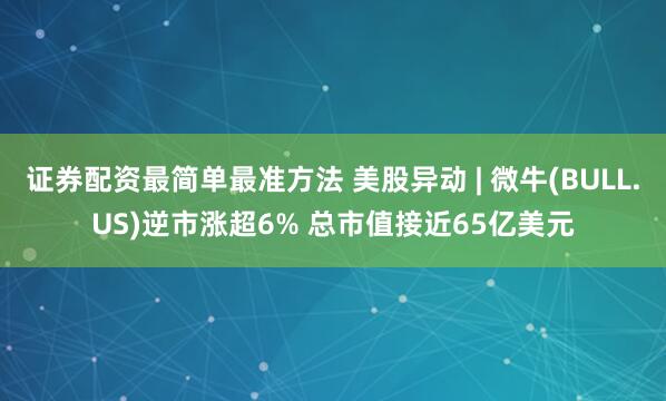 证券配资最简单最准方法 美股异动 | 微牛(BULL.US)逆市涨超6% 总市值接近65亿美元