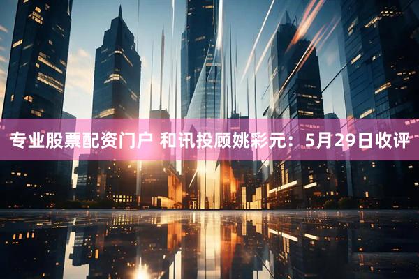 专业股票配资门户 和讯投顾姚彩元：5月29日收评