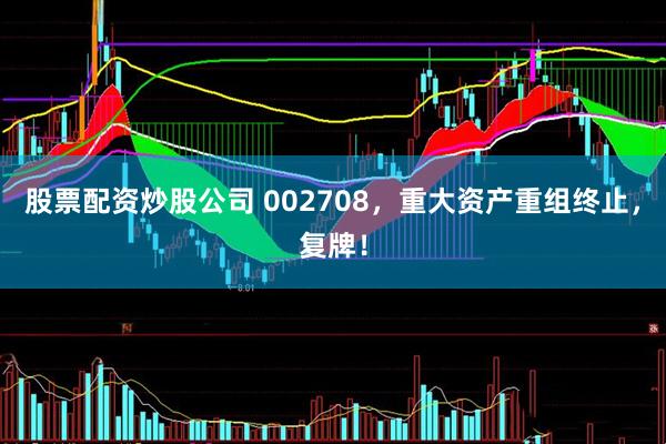 股票配资炒股公司 002708，重大资产重组终止，复牌！