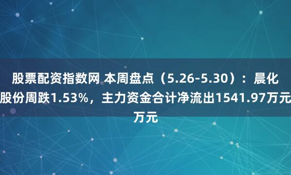 股票配资指数网 本周盘点（5.26-5.30）：晨化股份周跌1.53%，主力资金合计净流出1541.97万元