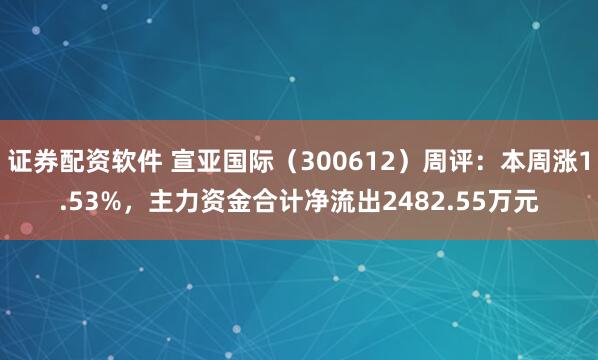 证券配资软件 宣亚国际（300612）周评：本周涨1.53%，主力资金合计净流出2482.55万元