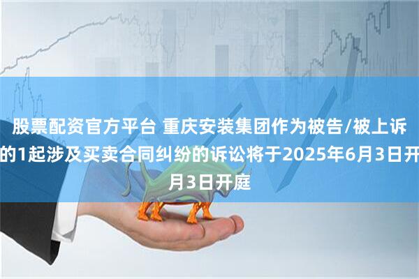 股票配资官方平台 重庆安装集团作为被告/被上诉人的1起涉及买卖合同纠纷的诉讼将于2025年6月3日开庭