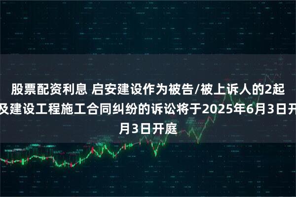 股票配资利息 启安建设作为被告/被上诉人的2起涉及建设工程施工合同纠纷的诉讼将于2025年6月3日开庭