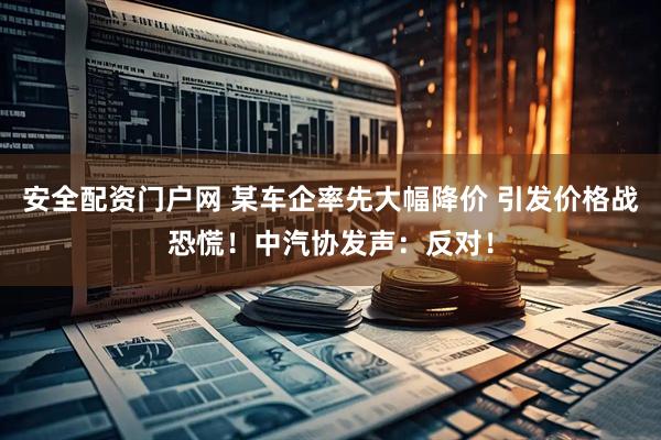 安全配资门户网 某车企率先大幅降价 引发价格战恐慌！中汽协发声：反对！