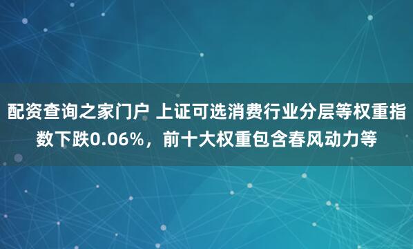 配资查询之家门户 上证可选消费行业分层等权重指数下跌0.06%，前十大权重包含春风动力等