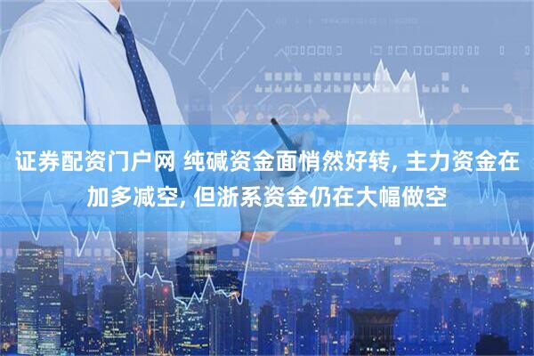 证券配资门户网 纯碱资金面悄然好转, 主力资金在加多减空, 但浙系资金仍在大幅做空