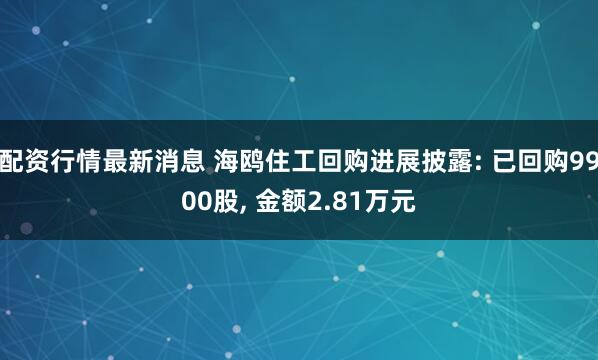 配资行情最新消息 海鸥住工回购进展披露: 已回购9900股, 金额2.81万元