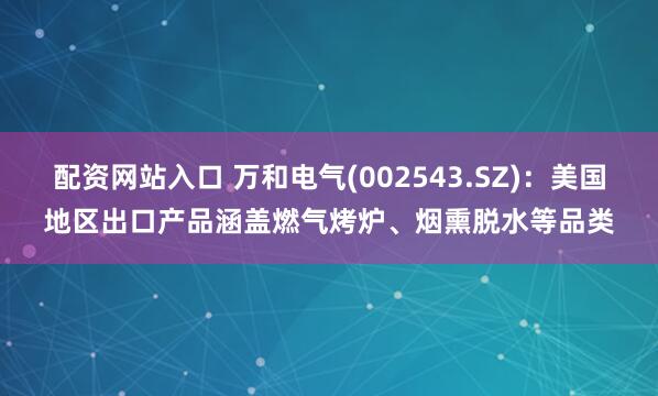 配资网站入口 万和电气(002543.SZ)：美国地区出口产品涵盖燃气烤炉、烟熏脱水等品类