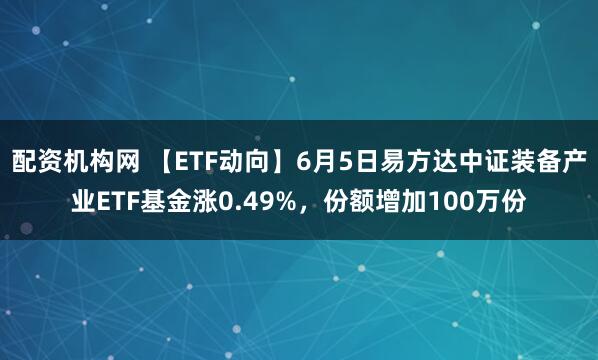 配资机构网 【ETF动向】6月5日易方达中证装备产业ETF基金涨0.49%，份额增加100万份
