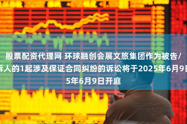 股票配资代理网 环球融创会展文旅集团作为被告/被上诉人的1起涉及保证合同纠纷的诉讼将于2025年6月9日开庭