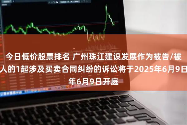 今日低价股票排名 广州珠江建设发展作为被告/被上诉人的1起涉及买卖合同纠纷的诉讼将于2025年6月9日开庭