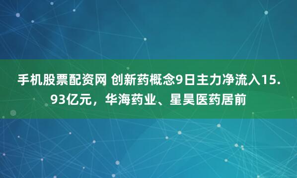 手机股票配资网 创新药概念9日主力净流入15.93亿元，华海药业、星昊医药居前