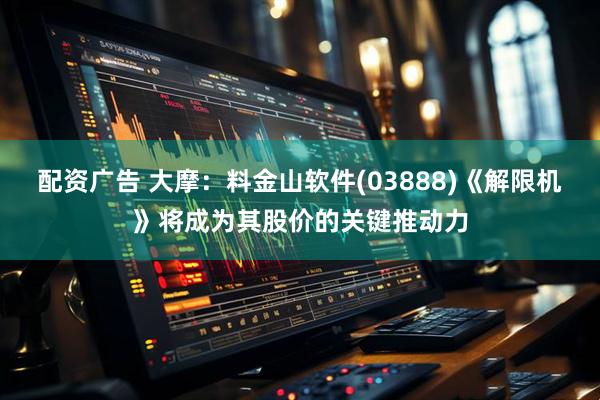 配资广告 大摩：料金山软件(03888)《解限机》将成为其股价的关键推动力