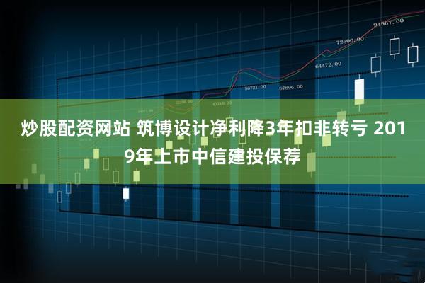 炒股配资网站 筑博设计净利降3年扣非转亏 2019年上市中信建投保荐